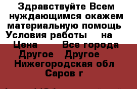 Здравствуйте.Всем нуждающимся окажем материальную помощь. Условия работы 50 на 5 › Цена ­ 1 - Все города Другое » Другое   . Нижегородская обл.,Саров г.